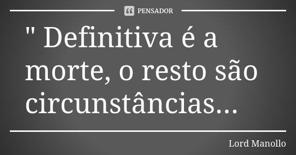 " Definitiva é a morte, o resto são circunstâncias...... Frase de Lord Manollo.