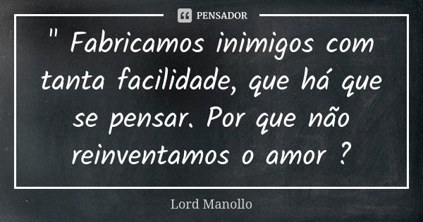 " Fabricamos inimigos com tanta facilidade, que há que se pensar. Por que não reinventamos o amor ?... Frase de Lord Manollo.