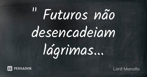 " Futuros não desencadeiam lágrimas...... Frase de Lord Manollo.