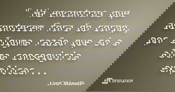 " Há encontros que acontecem fora do corpo, por alguma razão que só a alma conseguiria explicar...... Frase de Lord Manollo.