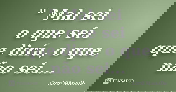 " Mal sei o que sei que dirá, o que não sei...... Frase de Lord Manollo.