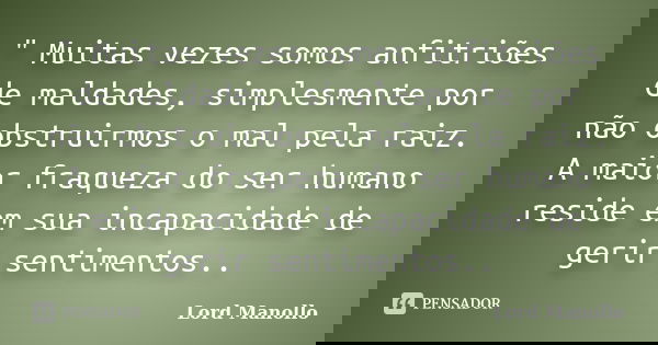 " Muitas vezes somos anfitriões de maldades, simplesmente por não obstruirmos o mal pela raiz. A maior fraqueza do ser humano reside em sua incapacidade de... Frase de Lord Manollo.