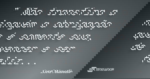 " Não transfira a ninguém a obrigação que é somente sua, de vencer e ser feliz...... Frase de Lord Manollo.