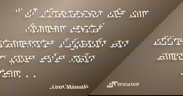 " O fracasso de um homem está diretamente ligado ao amor que ele não tem...... Frase de Lord Manollo.