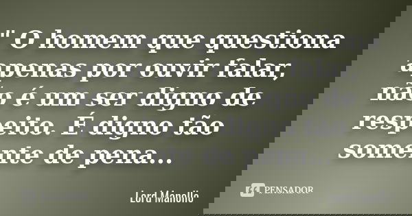 " O homem que questiona apenas por ouvir falar, não é um ser digno de respeito. É digno tão somente de pena...... Frase de Lord Manollo.