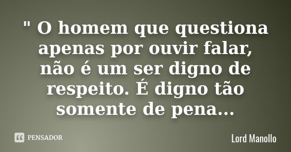 " O homem que questiona apenas por ouvir falar, não é um ser digno de respeito. É digno tão somente de pena...... Frase de Lord Manollo.