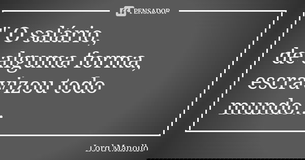" O salário, de alguma forma, escravizou todo mundo...... Frase de Lord Manollo.