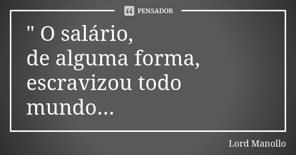 " O salário, de alguma forma, escravizou todo mundo...... Frase de Lord Manollo.