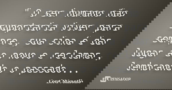 " O ser humano não suportaria viver para sempre, sua sina é dar lugar ao novo e reclamar, lembrando o passado...... Frase de Lord Manollo.