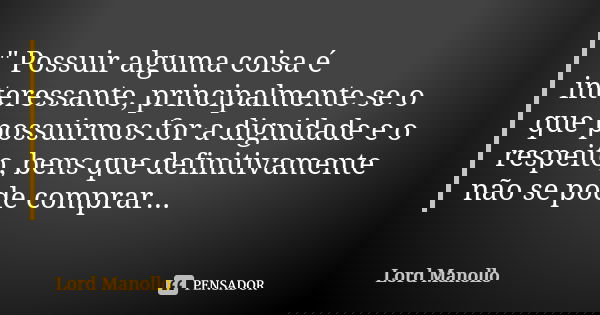 " Possuir alguma coisa é interessante, principalmente se o que possuirmos for a dignidade e o respeito, bens que definitivamente não se pode comprar...... Frase de Lord Manollo.