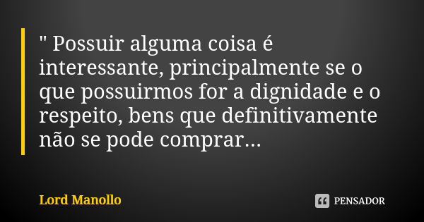 " Possuir alguma coisa é interessante, principalmente se o que possuirmos for a dignidade e o respeito, bens que definitivamente não se pode comprar...... Frase de Lord Manollo.