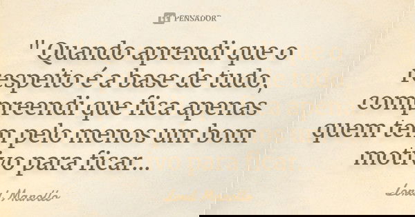 " Quando aprendi que o respeito é a base de tudo, compreendi que fica apenas quem tem pelo menos um bom motivo para ficar...... Frase de Lord Manollo.