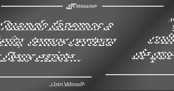 " Quando fazemos a colheita, temos certeza de que Deus existe...... Frase de Lord Manollo.