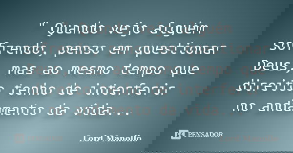 " Quando vejo alguém sofrendo, penso em questionar Deus, mas ao mesmo tempo que direito tenho de interferir no andamento da vida...... Frase de Lord Manollo.