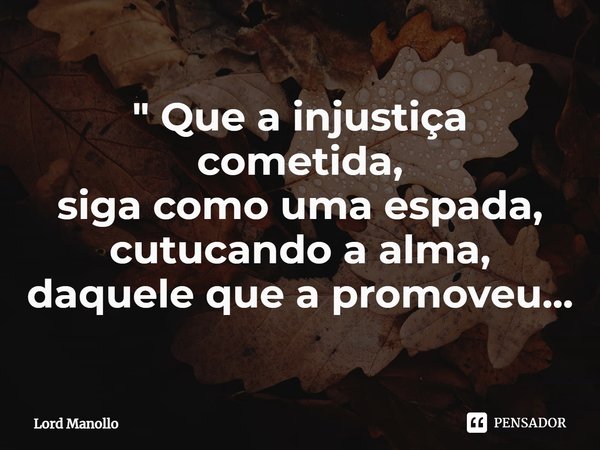 ⁠" Que a injustiça cometida,
siga como uma espada, cutucando a alma,
daquele que a promoveu...... Frase de Lord Manollo.