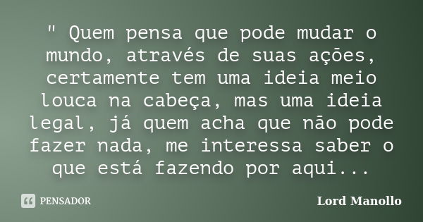 " Quem pensa que pode mudar o mundo, através de suas ações, certamente tem uma ideia meio louca na cabeça, mas uma ideia legal, já quem acha que não pode f... Frase de Lord Manollo.