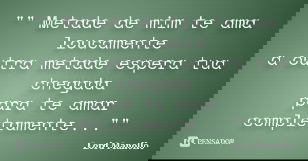 "" Metade de mim te ama loucamente a outra metade espera tua chegada para te amar completamente...""... Frase de Lord Manollo.