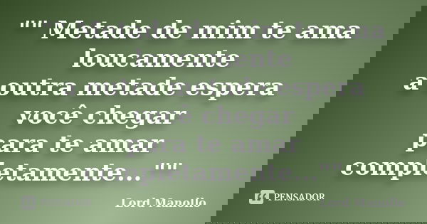 "" Metade de mim te ama loucamente a outra metade espera você chegar para te amar completamente...""... Frase de Lord Manollo.