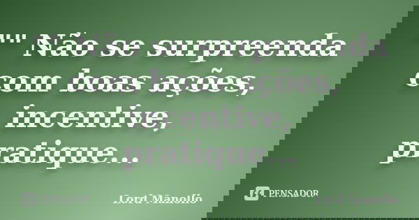 "" Não se surpreenda com boas ações, incentive, pratique...... Frase de Lord Manollo.