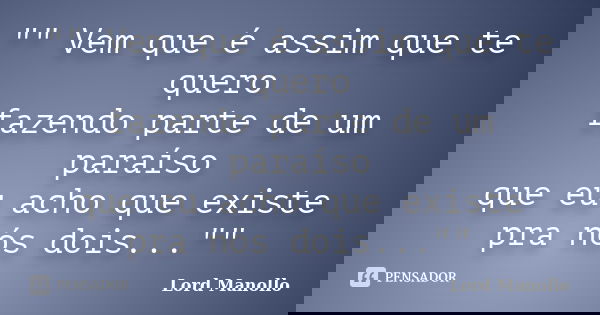 "" Vem que é assim que te quero fazendo parte de um paraíso que eu acho que existe pra nós dois...""... Frase de Lord Manollo.