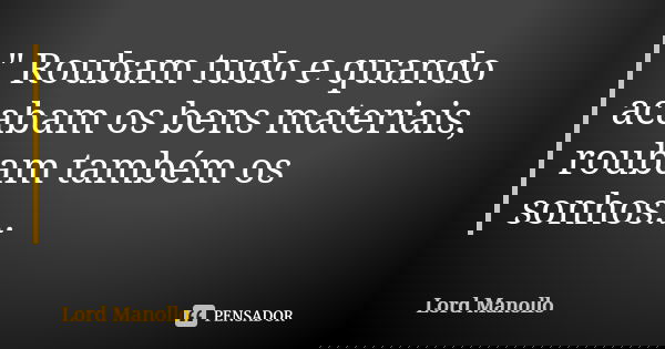 " Roubam tudo e quando acabam os bens materiais, roubam também os sonhos...... Frase de Lord Manollo.