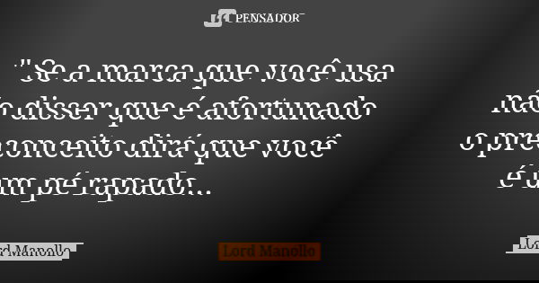 " Se a marca que você usa não disser que é afortunado o preconceito dirá que você é um pé rapado...... Frase de Lord Manollo.