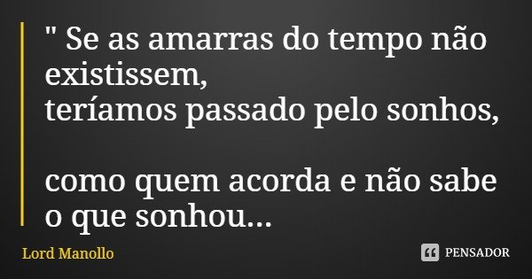 " Se as amarras do tempo não existissem, teríamos passado pelo sonhos, como quem acorda e não sabe o que sonhou...... Frase de Lord Manollo.