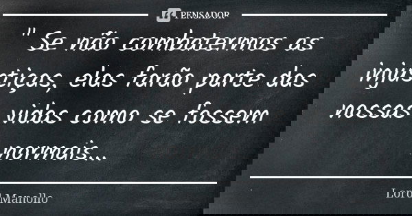 " Se não combatermos as injustiças, elas farão parte das nossas vidas como se fossem normais...... Frase de Lord Manollo.