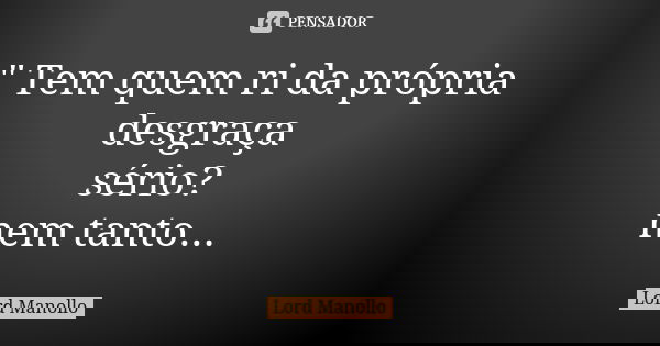 " Tem quem ri da própria desgraça sério? nem tanto...... Frase de Lord Manollo.