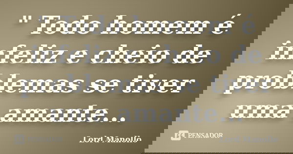 " Todo homem é infeliz e cheio de problemas se tiver uma amante...... Frase de Lord Manollo.