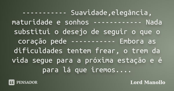 ----------- Suavidade,elegância, maturidade e sonhos ------------ Nada substitui o desejo de seguir o que o coração pede ----------- Embora as dificuldades tent... Frase de Lord Manollo.