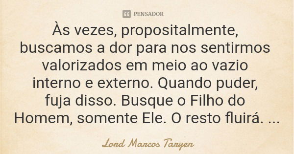 Às vezes, propositalmente, buscamos a dor para nos sentirmos valorizados em meio ao vazio interno e externo. Quando puder, fuja disso. Busque o Filho do Homem, ... Frase de Lord Marcos Taryen.