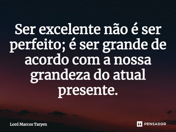 ⁠Ser excelente não é ser perfeito; é ser grande de acordo com a nossa grandeza do atual presente.... Frase de Lord Marcos Taryen.