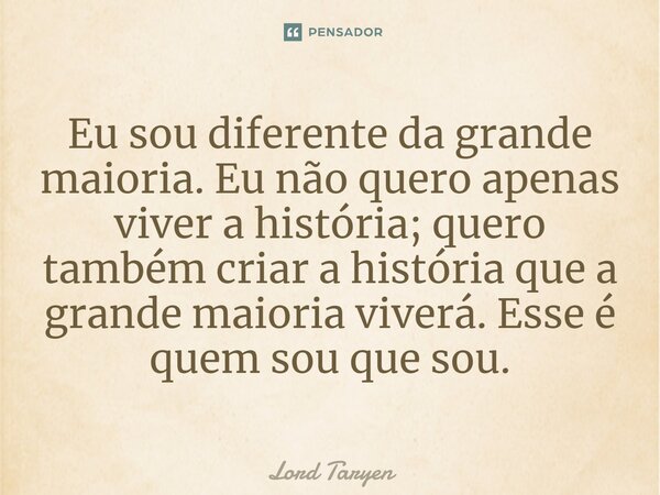 ⁠Eu sou diferente da grande maioria. Eu não quero apenas viver a história; quero também criar a história que a grande maioria viverá. Esse é quem sou que sou.... Frase de Lord Taryen.
