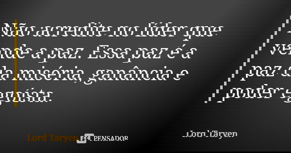 Não acredite no líder que vende a paz. Essa paz é a paz da miséria, ganância e poder egoísta.... Frase de Lord Taryen.