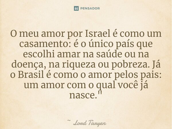 ⁠O meu amor por Israel é como um casamento: é o único país que escolhi amar na saúde ou na doença, na riqueza ou pobreza. Já o Brasil é como o amor pelos pais: ... Frase de Lord Taryen.