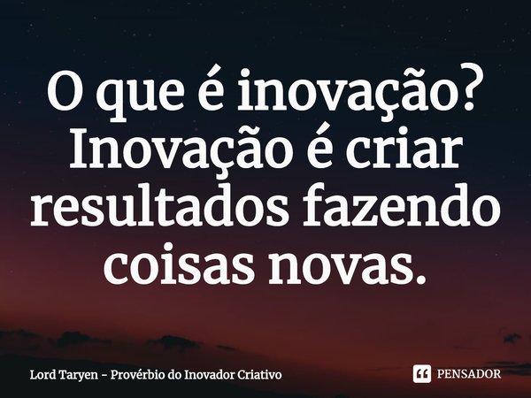 O que é inovação? Inovação é criar resultados fazendo coisas novas.⁠... Frase de Lord Taryen - Provérbio do Inovador Criativo.
