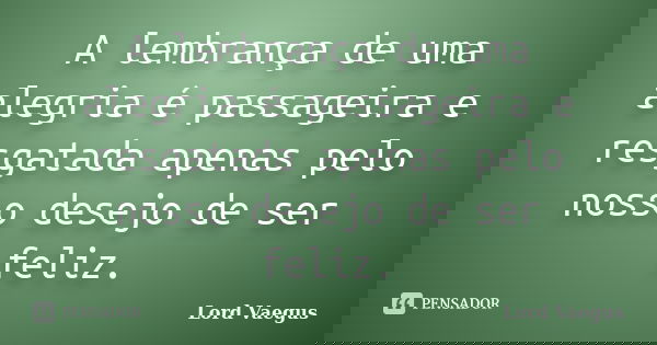 A lembrança de uma alegria é passageira e resgatada apenas pelo nosso desejo de ser feliz.... Frase de Lord Vaegus.