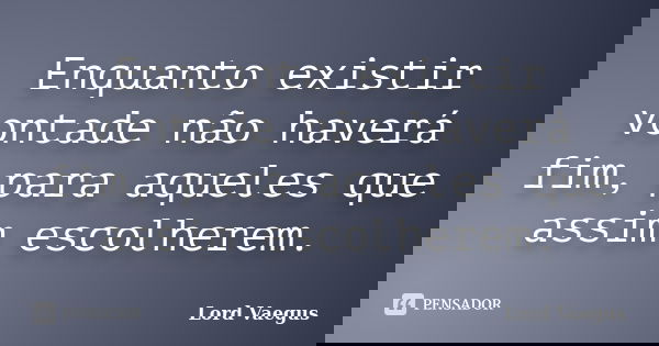 Enquanto existir vontade não haverá fim, para aqueles que assim escolherem.... Frase de Lord Vaegus.