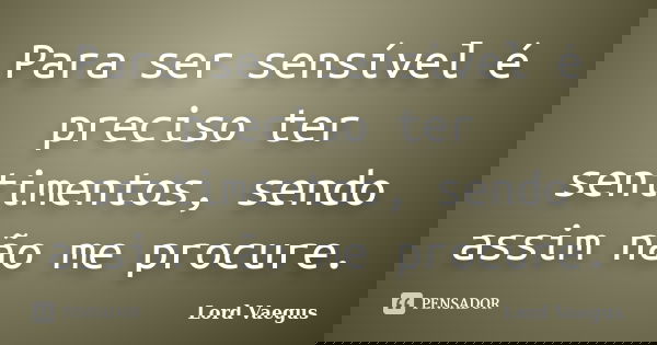 Para ser sensível é preciso ter sentimentos, sendo assim não me procure.... Frase de Lord Vaegus.