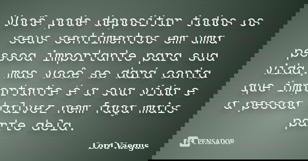 Você pode depositar todos os seus sentimentos em uma pessoa importante para sua vida, mas você se dará conta que importante é a sua vida e a pessoa talvez nem f... Frase de Lord Vaegus.