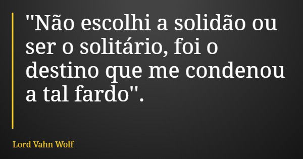 ''Não escolhi a solidão ou ser o solitário, foi o destino que me condenou a tal fardo''.... Frase de Lord Vahn Wolf.
