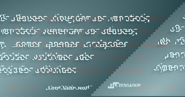 Os Deuses invejam os mortais, Os mortais veneram os deuses, No fim, somos apenas criações perfeitas vítimas das imperfeições divinas.... Frase de Lord Vahn Wolf.