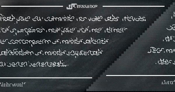 "Ainda que eu caminhe no vale das trevas. Será o próprio mal que irá me temer Mil se corrompem a minha direita Dez mil definham a minha esquerda Mas eu ser... Frase de Lord Vahn wolf.