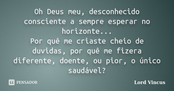 Oh Deus meu, desconhecido consciente a sempre esperar no horizonte... Por quê me criaste cheio de duvidas, por quê me fizera diferente, doente, ou pior, o único... Frase de Lord Vincus.