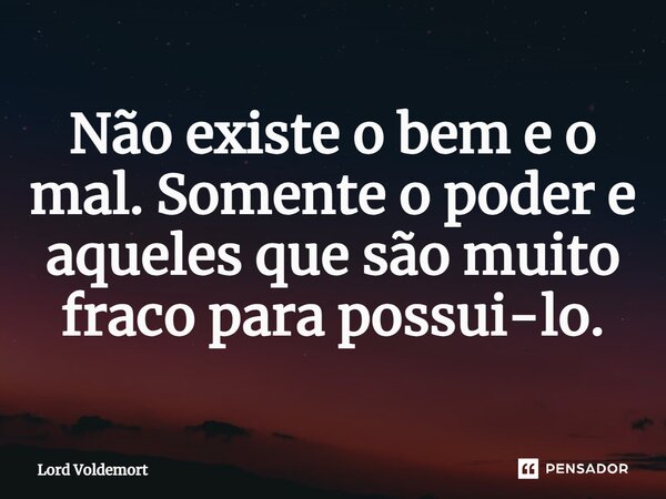 Não existe o bem e o mal. Somente o poder e aqueles que são muito fraco para possuí-lo.⁠... Frase de Lord Voldemort.