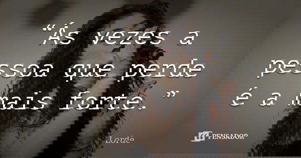 “Ás vezes a pessoa que perde é a mais forte.”... Frase de Lorde.
