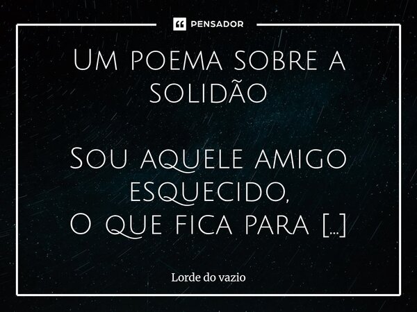 Um poema sobre a solidão Sou aquele amigo esquecido, O que fica para trás na calçada E que o amor nunca encontrou. Sou uma biblioteca solitária Em meio às prat... Frase de Lorde do vazio.