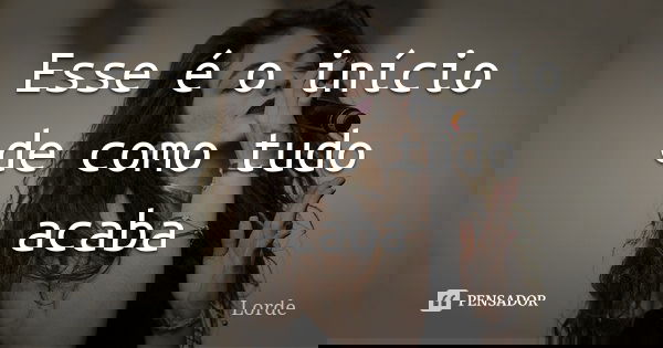 Esse é o início de como tudo acaba... Frase de Lorde.