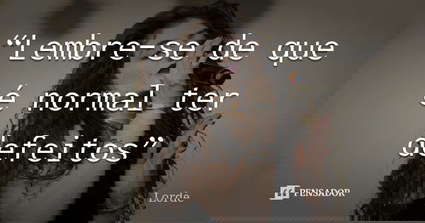 “Lembre-se de que é normal ter defeitos”... Frase de Lorde.